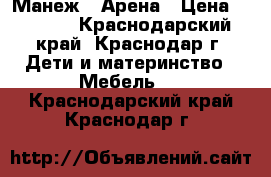 Манеж - Арена › Цена ­ 2 500 - Краснодарский край, Краснодар г. Дети и материнство » Мебель   . Краснодарский край,Краснодар г.